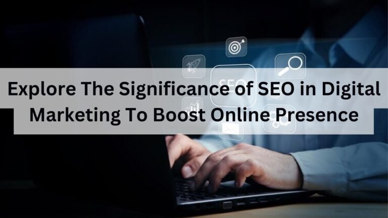 Explore The Significance of SEO in Digital Marketing To Boost Online Presence