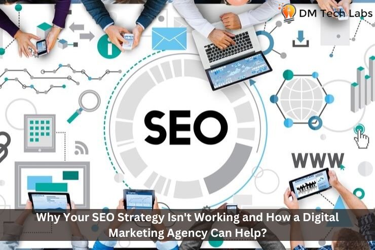 Why Your SEO Strategy Isn’t Working and How a Digital Marketing Agency Can Help?