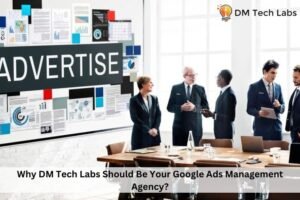 Why DM Tech Labs Should Be Your Google Ads Management Agency?